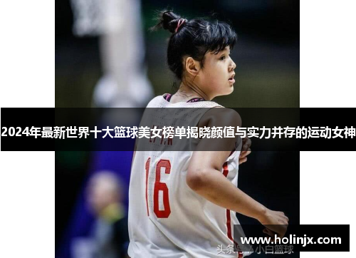 2024年最新世界十大篮球美女榜单揭晓颜值与实力并存的运动女神