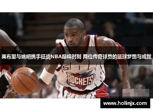 莫布里与姚明携手征战NBA巅峰时刻 两位传奇球员的篮球梦想与成就