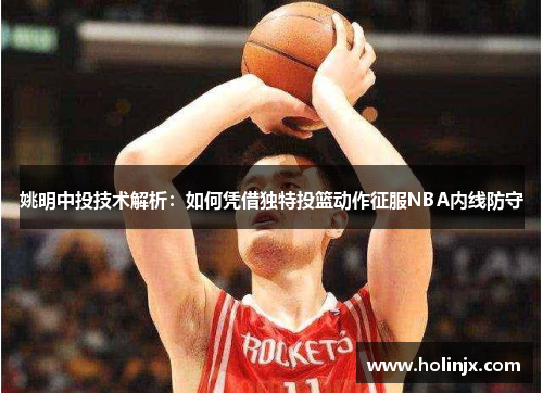 姚明中投技术解析：如何凭借独特投篮动作征服NBA内线防守
