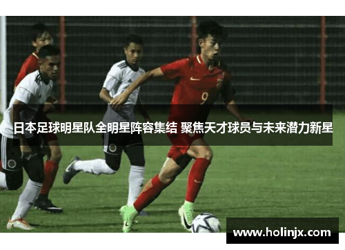日本足球明星队全明星阵容集结 聚焦天才球员与未来潜力新星