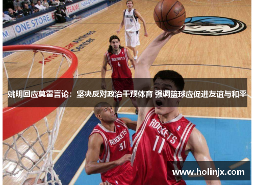 姚明回应莫雷言论：坚决反对政治干预体育 强调篮球应促进友谊与和平