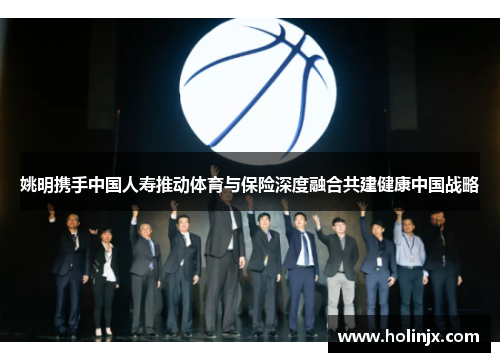 姚明携手中国人寿推动体育与保险深度融合共建健康中国战略