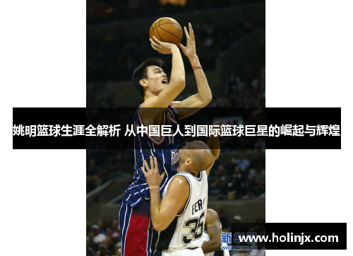 姚明篮球生涯全解析 从中国巨人到国际篮球巨星的崛起与辉煌