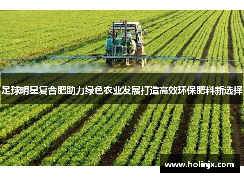 足球明星复合肥助力绿色农业发展打造高效环保肥料新选择
