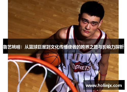 鲁艺姚明：从篮球巨星到文化传播使者的跨界之路与影响力探析