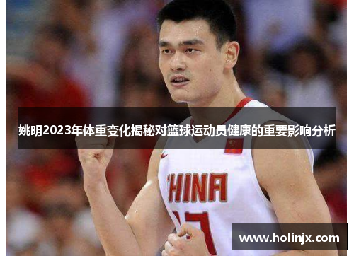 姚明2023年体重变化揭秘对篮球运动员健康的重要影响分析