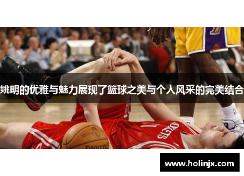 姚明的优雅与魅力展现了篮球之美与个人风采的完美结合