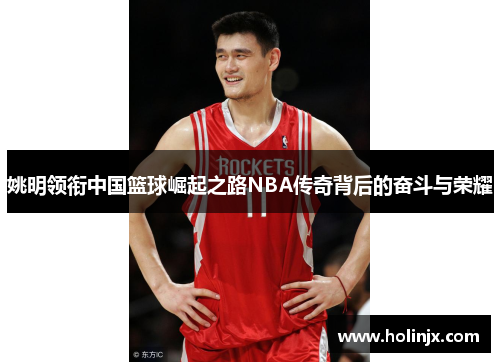 姚明领衔中国篮球崛起之路NBA传奇背后的奋斗与荣耀