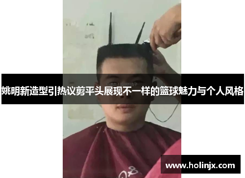 姚明新造型引热议剪平头展现不一样的篮球魅力与个人风格