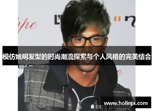 模仿姚明发型的时尚潮流探索与个人风格的完美结合