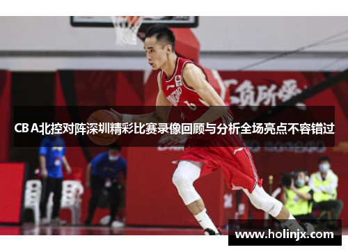 CBA北控对阵深圳精彩比赛录像回顾与分析全场亮点不容错过