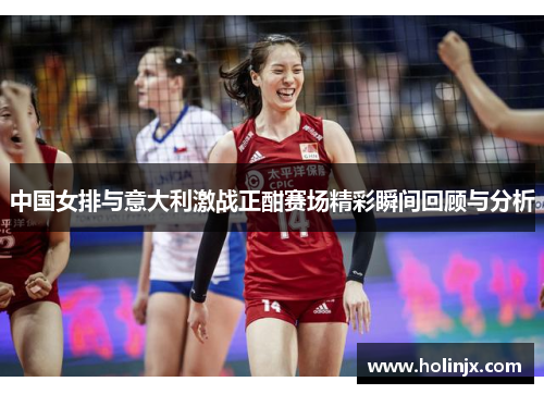 中国女排与意大利激战正酣赛场精彩瞬间回顾与分析