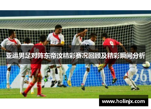 亚运男足对阵东帝汶精彩赛况回顾及精彩瞬间分析