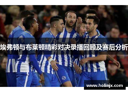 埃弗顿与布莱顿精彩对决录播回顾及赛后分析