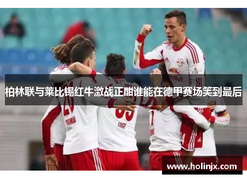 柏林联与莱比锡红牛激战正酣谁能在德甲赛场笑到最后